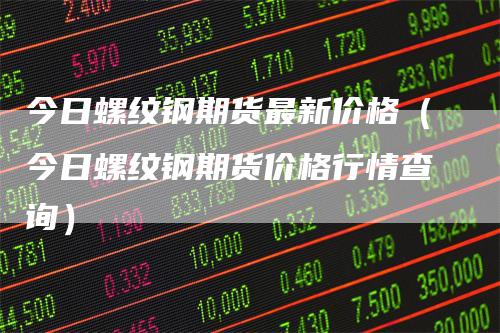 今日螺纹钢期货最新价格（今日螺纹钢期货价格行情查询）