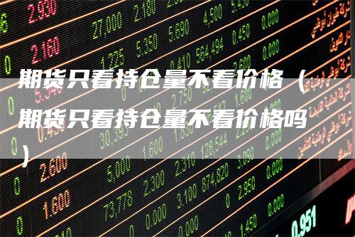 期货只看持仓量不看价格（期货只看持仓量不看价格吗）