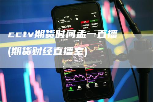 cctv期货时间孟一直播(期货财经直播室)
