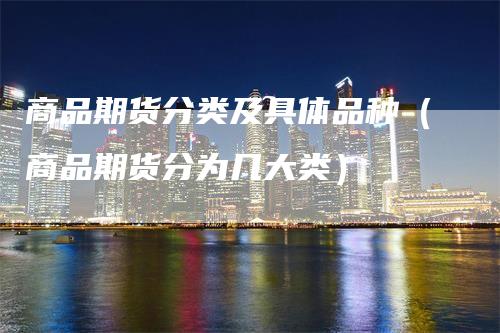 商品期货分类及具体品种（商品期货分为几大类）