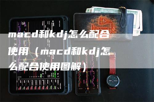 macd和kdj怎么配合使用（macd和kdj怎么配合使用图解）