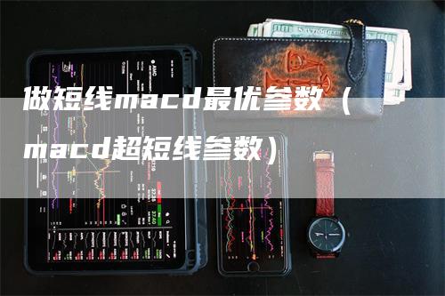 做短线macd最优参数（macd超短线参数）