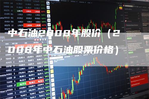 中石油2008年股价（2008年中石油股票价格）