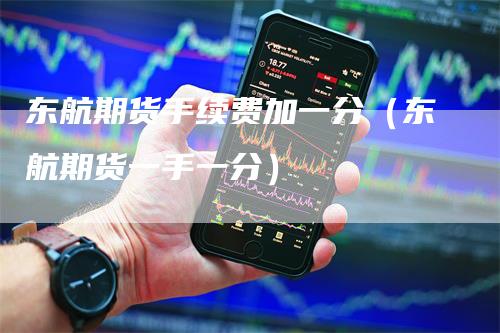 东航期货手续费加一分（东航期货一手一分）