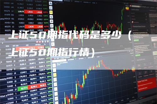 上证50期指代码是多少（上证50期指行情）