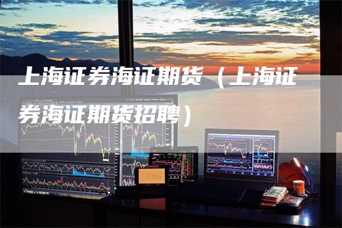 上海证券海证期货（上海证券海证期货招聘）