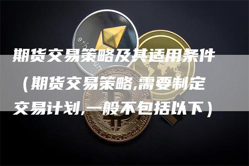 期货交易策略及其适用条件（期货交易策略,需要制定交易计划,一般不包括以下）
