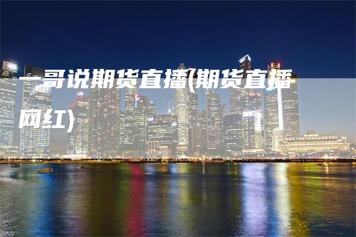 一哥说期货直播(期货直播网红)