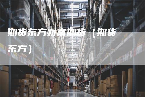 期货东方财富期货（期货 东方）