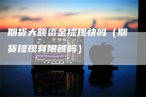 期货大额资金提现快吗（期货提现有限额吗）