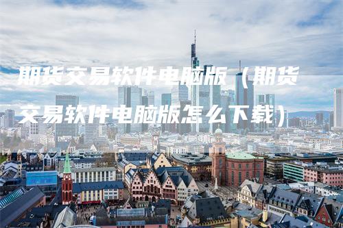 期货交易软件电脑版（期货交易软件电脑版怎么下载）