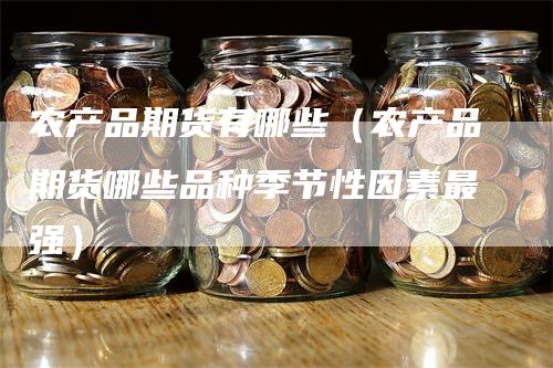 农产品期货有哪些（农产品期货哪些品种季节性因素最强）