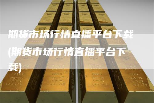 期货市场行情直播平台下载(期货市场行情直播平台下载)