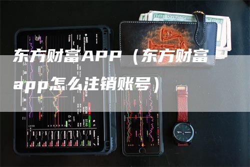 东方财富APP（东方财富app怎么注销账号）