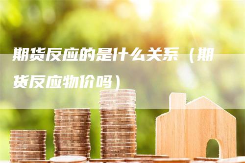期货反应的是什么关系（期货反应物价吗）