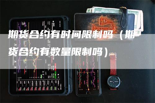 期货合约有时间限制吗（期货合约有数量限制吗）
