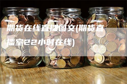 期货在线直播图文(期货直播室22小时在线)
