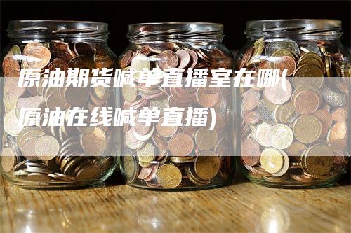 原油期货喊单直播室在哪(原油在线喊单直播)
