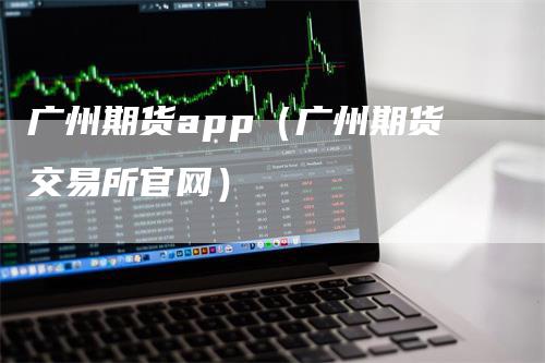 广州期货app（广州期货交易所官网）
