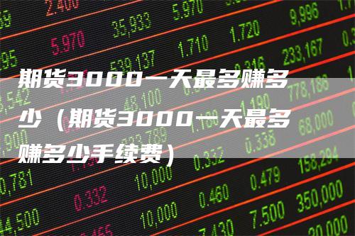 期货3000一天最多赚多少（期货3000一天最多赚多少手续费）