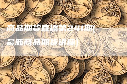 商品期货直播第241期(最新商品期货讲座)