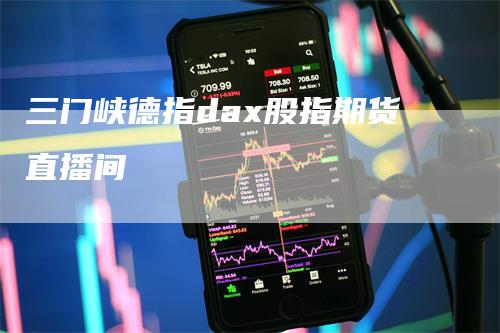 三门峡德指dax股指期货直播间