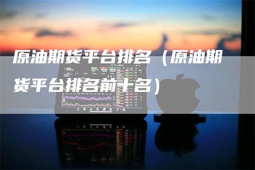 原油期货平台排名（原油期货平台排名前十名）