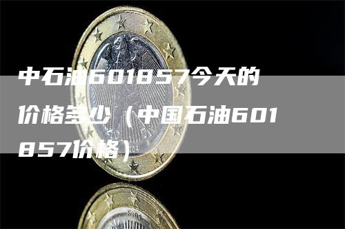 中石油601857今天的价格多少（中国石油601857价格）