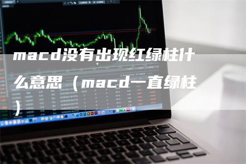 macd没有出现红绿柱什么意思（macd一直绿柱）