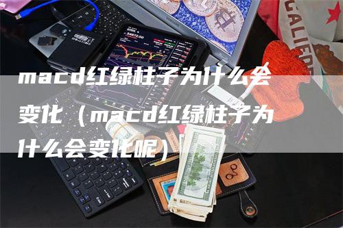 macd红绿柱子为什么会变化（macd红绿柱子为什么会变化呢）
