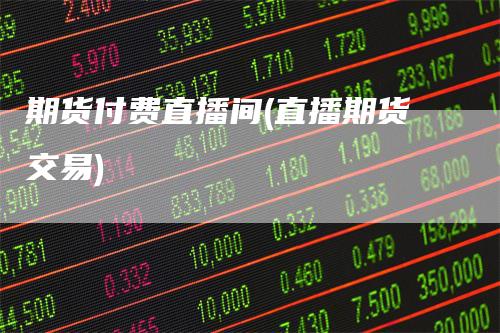 期货付费直播间(直播期货交易)