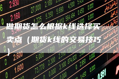 做期货怎么根据k线选择买卖点（期货k线的交易技巧）