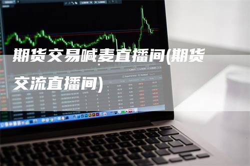 期货交易喊麦直播间(期货交流直播间)