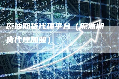 原油期货代理平台（原油期货代理加盟）