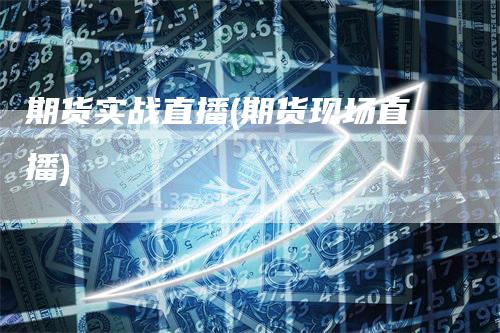 期货实战直播(期货现场直播)