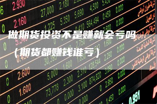 做期货投资不是赚就会亏吗（期货都赚钱谁亏）