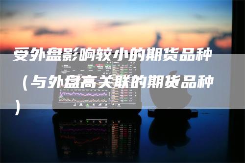 受外盘影响较小的期货品种（与外盘高关联的期货品种）