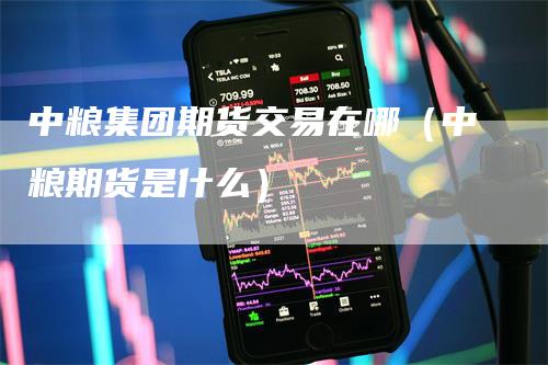 中粮集团期货交易在哪（中粮期货是什么）
