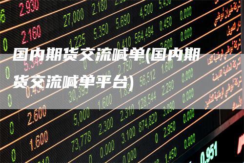 国内期货交流喊单(国内期货交流喊单平台)
