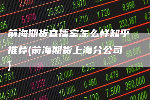 前海期货直播室怎么样知乎推荐(前海期货上海分公司)