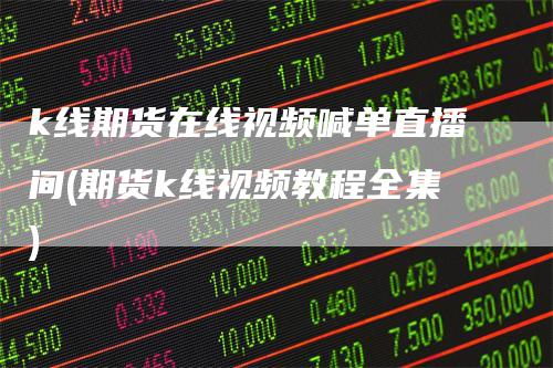 k线期货在线视频喊单直播间(期货k线视频教程全集)