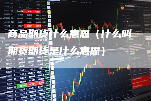 商品期货什么意思（什么叫期货期货是什么意思）
