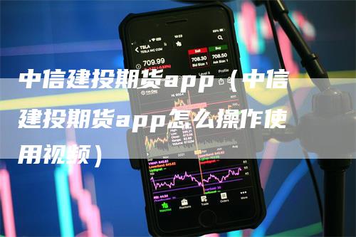 中信建投期货app（中信建投期货app怎么操作使用视频）