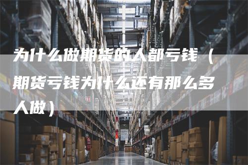 为什么做期货的人都亏钱（期货亏钱为什么还有那么多人做）