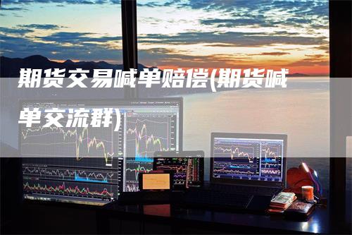 期货交易喊单赔偿(期货喊单交流群)