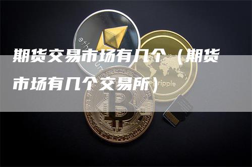 期货交易市场有几个（期货市场有几个交易所）