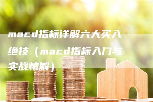 macd指标详解六大买入绝技（macd指标入门与实战精解）