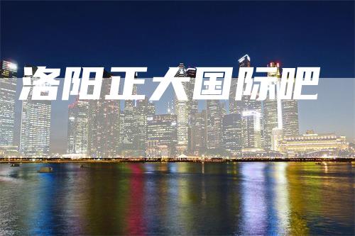 洛阳正大国际吧