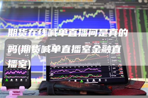 期货在线喊单直播间是真的吗(期货喊单直播室金融直播室)