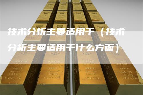 技术分析主要适用于（技术分析主要适用于什么方面）